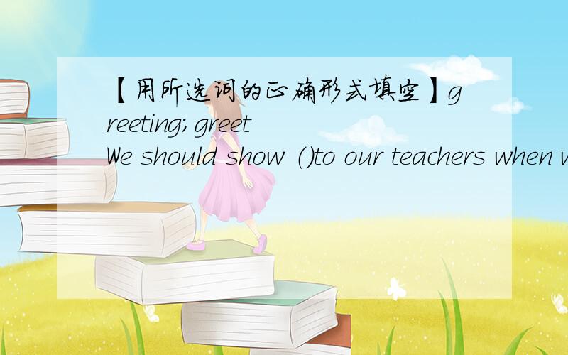 【用所选词的正确形式填空】greeting；greet We should show （）to our teachers when we meet them.greeting；greetWe should show （）to our teachers when we meet them.He always （）his parents politely.own；ownerMy parents （）a C