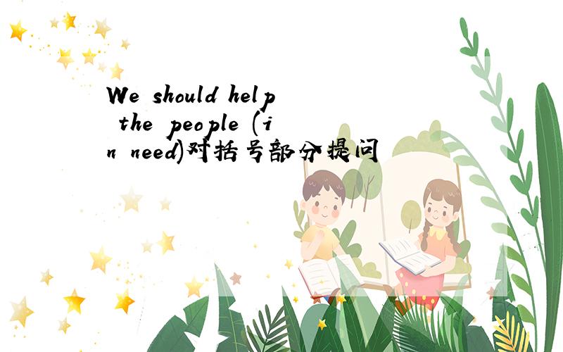We should help the people (in need)对括号部分提问