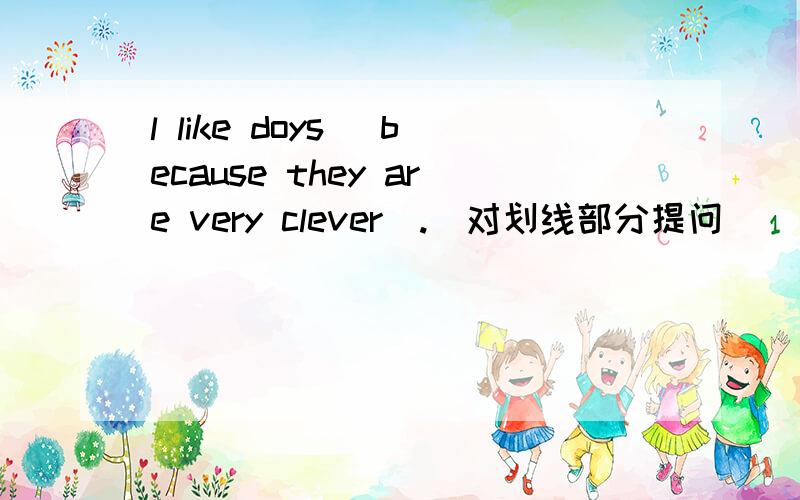 l like doys （because they are very clever）.(对划线部分提问)
