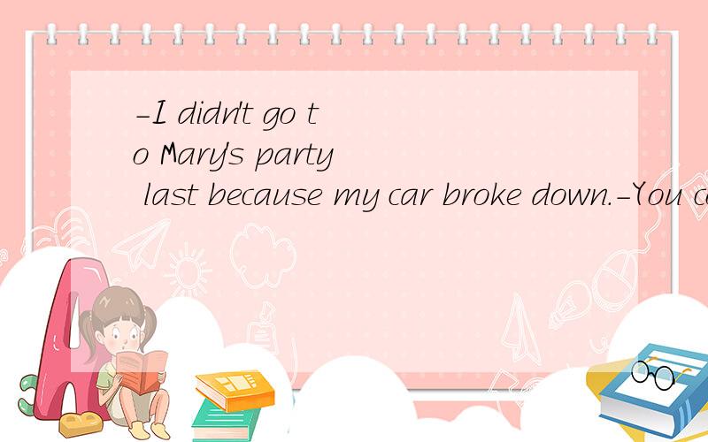 -I didn't go to Mary's party last because my car broke down.-You could have borrowed mine.I wasn't using it翻译中文.