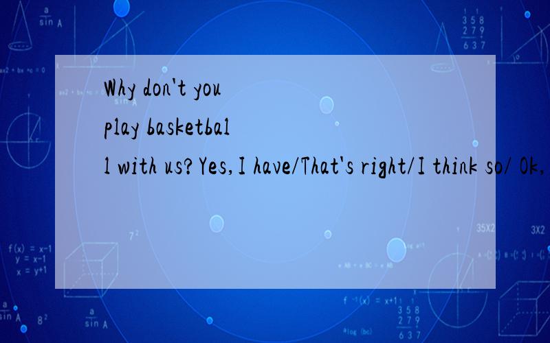 Why don't you play basketball with us?Yes,I have/That's right/I think so/ Ok,I'd love to选择哪个?