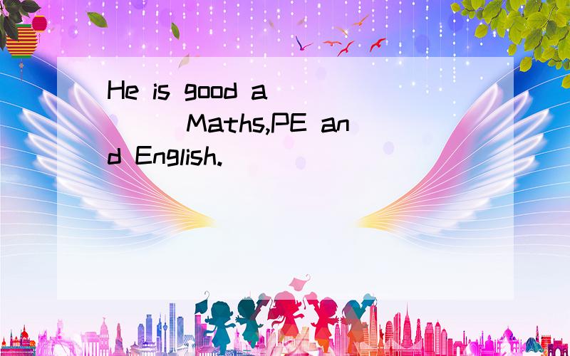 He is good a_____Maths,PE and English.