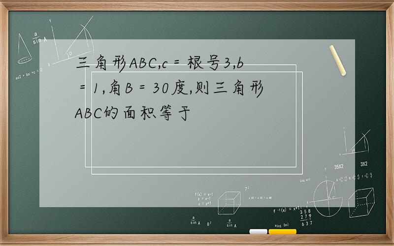 三角形ABC,c＝根号3,b＝1,角B＝30度,则三角形ABC的面积等于