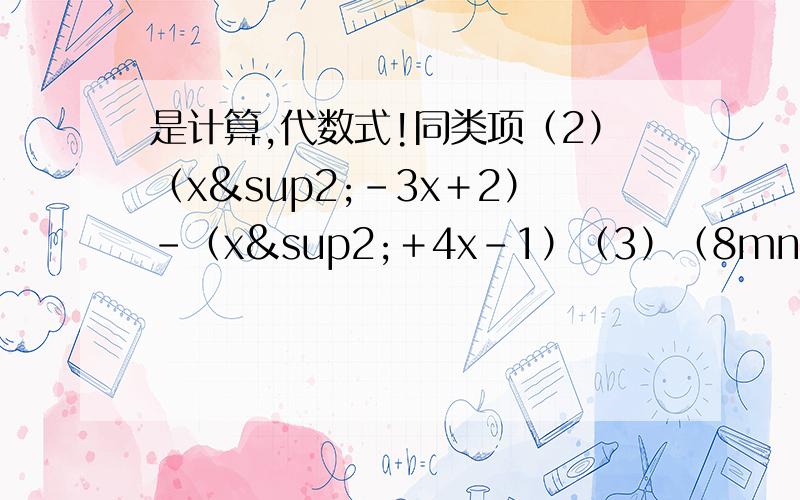 是计算,代数式!同类项（2）（x²-3x＋2）-（x²＋4x-1）（3）（8mn-3n²）-5mn-2（3mn-2n²）（4）2a-3b-[4a-（3b-b）]1.求2a²-3a-1与-5a²＋2a-2的差.2.一个多项式与2a²-3a-6的差是a²-4a