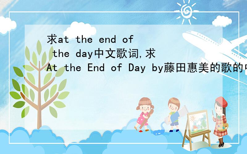 求at the end of the day中文歌词,求At the End of Day by藤田惠美的歌的中文意思!