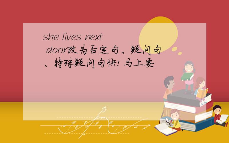 she lives next door改为否定句、疑问句、特殊疑问句快!马上要