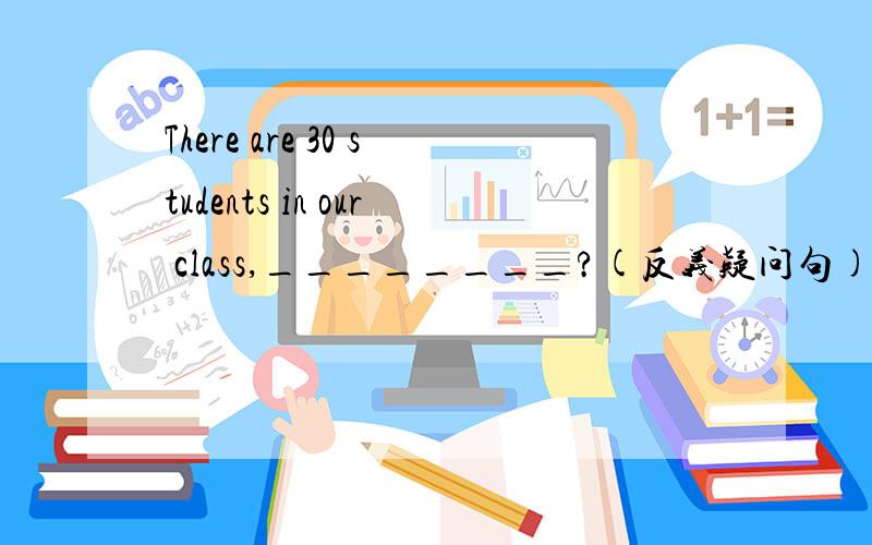 There are 30 students in our class,________?(反义疑问句)