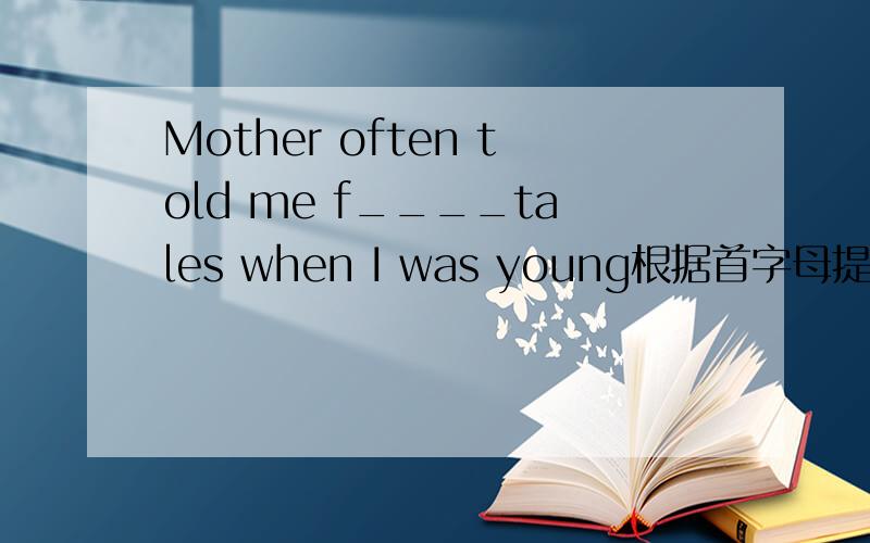 Mother often told me f____tales when I was young根据首字母提示完成单词