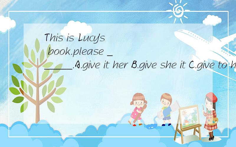 This is Lucy's book.please ______.A.give it her B.give she it C.give to her it D.give it to her选d,为什么?为什么b不行?