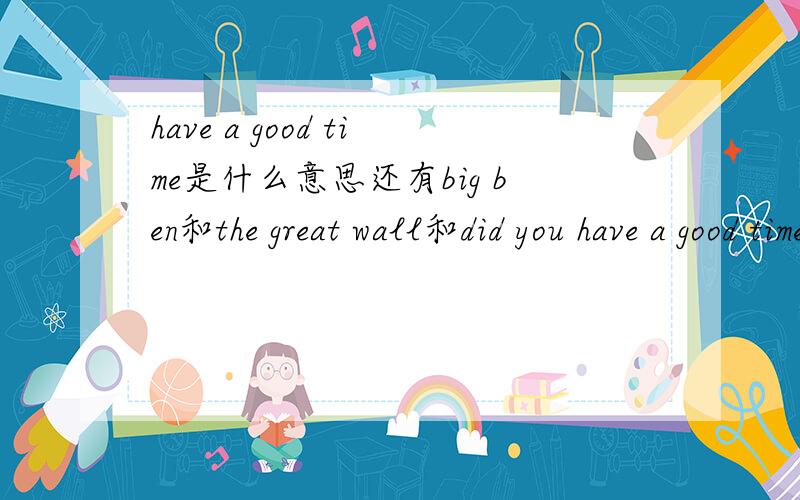 have a good time是什么意思还有big ben和the great wall和did you have a good time in england和yes,l did.      i visited bin ben