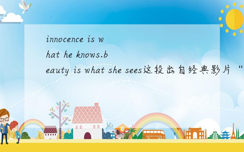 innocence is what he knows.beauty is what she sees这段出自经典影片“剪刀手爱德华”的文字怎样翻译才最贴切呢,谢谢WILLWUGANG的回答，没有最好，只有更好了