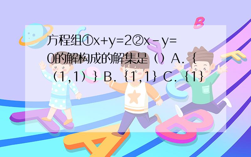 方程组①x+y=2②x-y=0的解构成的解集是（）A.｛（1,1）｝B.｛1,1｝C.｛1｝