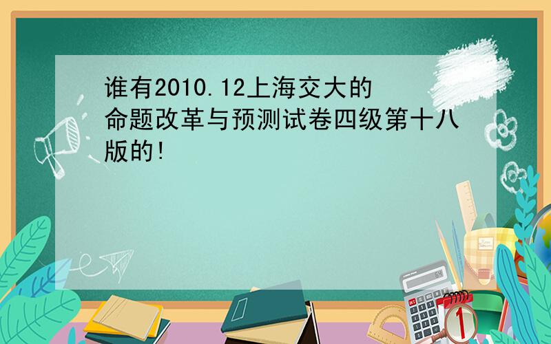 谁有2010.12上海交大的命题改革与预测试卷四级第十八版的!