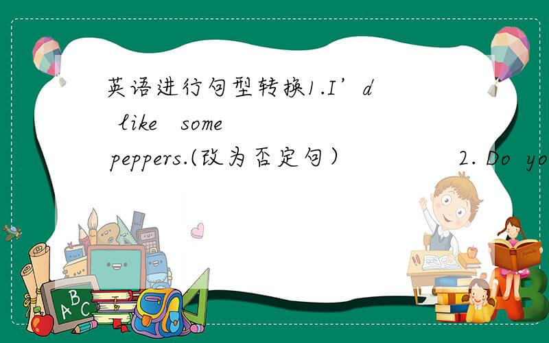 英语进行句型转换1.I’d   like   some  peppers.(改为否定句）              2. Do  you  like  pandas?Do  you  like  dolphins?(改为选择疑问句）       3. I  went  to  a  movie  with  my  parents.(改为一般疑问句）           4
