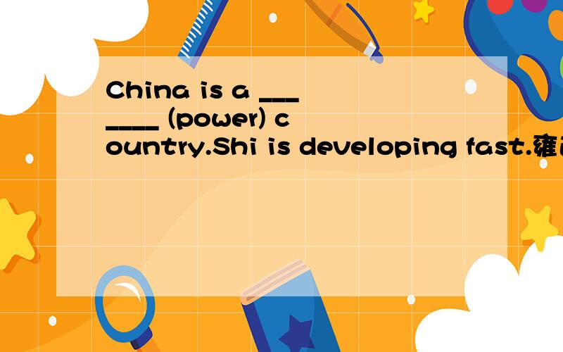 China is a _______ (power) country.Shi is developing fast.雍适当形式填空、、顺便帮莪翻译壹吓吧~