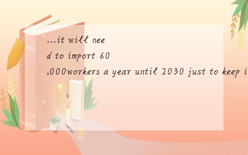 ...it will need to import 60,000workers a year until 2030 just to keep its working population stable...应该怎样理解：1.到2030年,每年将需要引进6万人……2.每年将需要引进6万人,这种状况将一直持续到2030年……