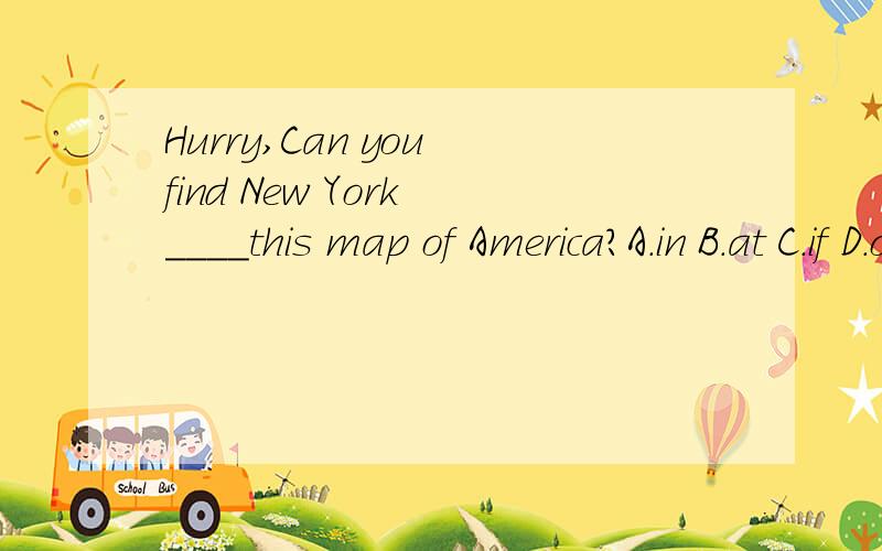Hurry,Can you find New York ____this map of America?A.in B.at C.if D.on 选哪个,为什么?