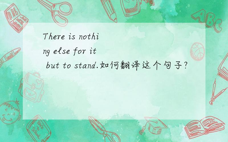 There is nothing else for it but to stand.如何翻译这个句子?