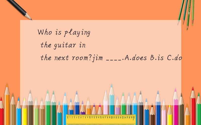 Who is playing the guitar in the next room?jim ____.A.does B.is C.do