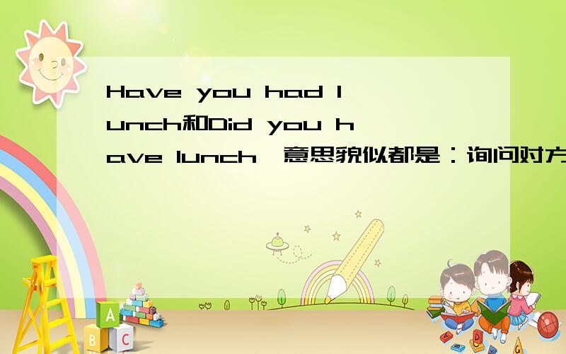 Have you had lunch和Did you have lunch,意思貌似都是：询问对方你吃过午饭了吗?有什么本质不同?