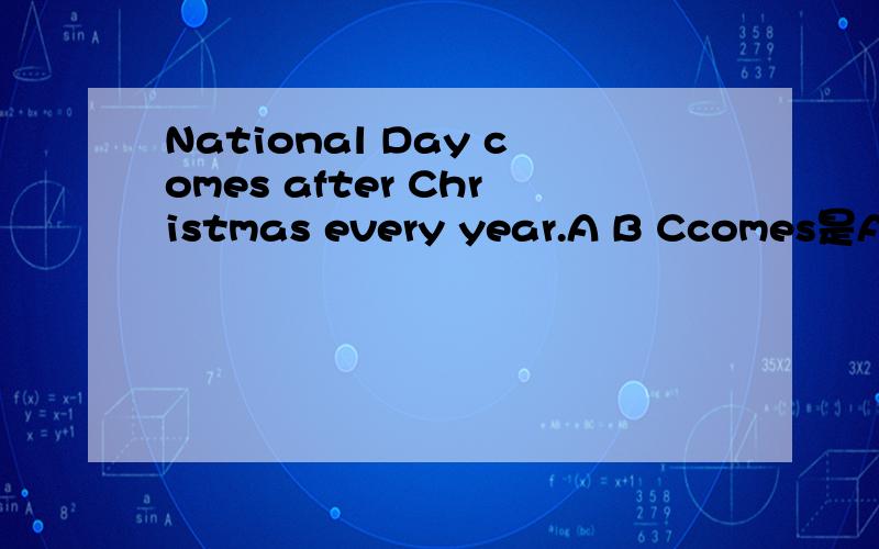 National Day comes after Christmas every year.A B Ccomes是Aafter是Bevery year是C