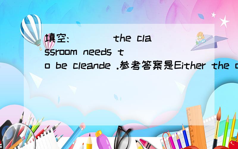 填空:____the classroom needs to be cleande .参考答案是Either the offices or ,可是为什么要加either?