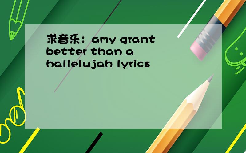 求音乐：amy grant better than a hallelujah lyrics