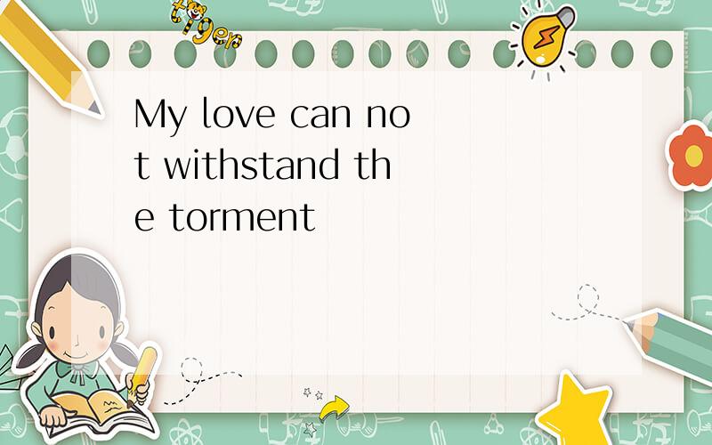 My love can not withstand the torment