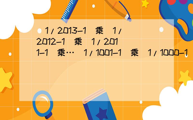 (1/2013-1)乘（1/2012-1)乘(1/2011-1)乘…（1/1001-1）乘（1/1000-1)