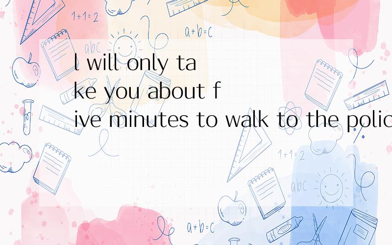 l will only take you about five minutes to walk to the police ststion .同义句