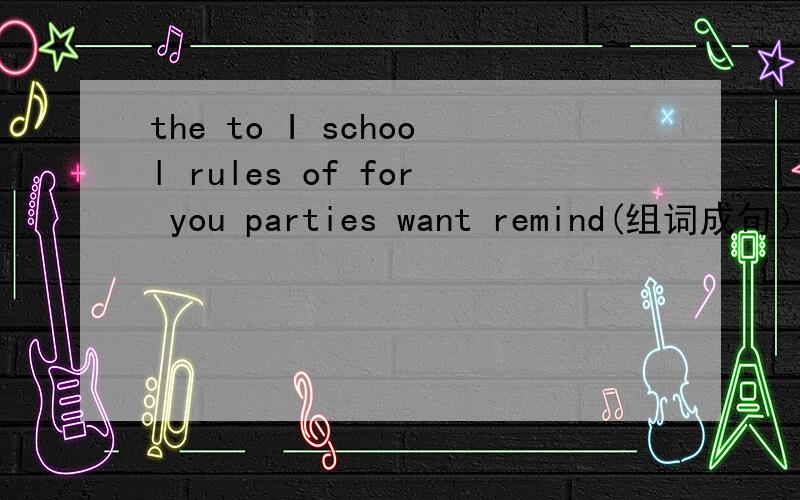 the to I school rules of for you parties want remind(组词成句）