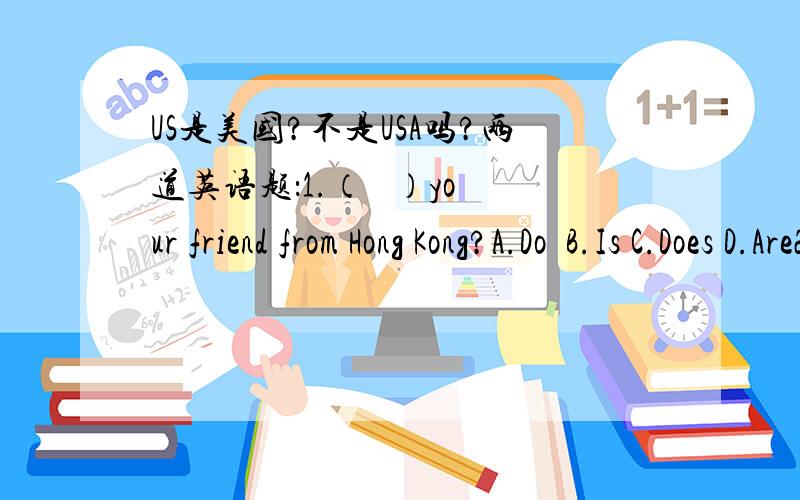 US是美国?不是USA吗?两道英语题：1.（   ）your friend from Hong Kong?A.Do  B.Is C.Does D.Are2.(   )is a city in the US.A.New York  B.Paris C.Japan D.France为什么第1题不用Does?