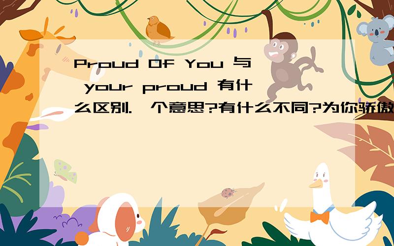 Proud Of You 与 your proud 有什么区别.一个意思?有什么不同?为你骄傲不是 proud for you 么?
