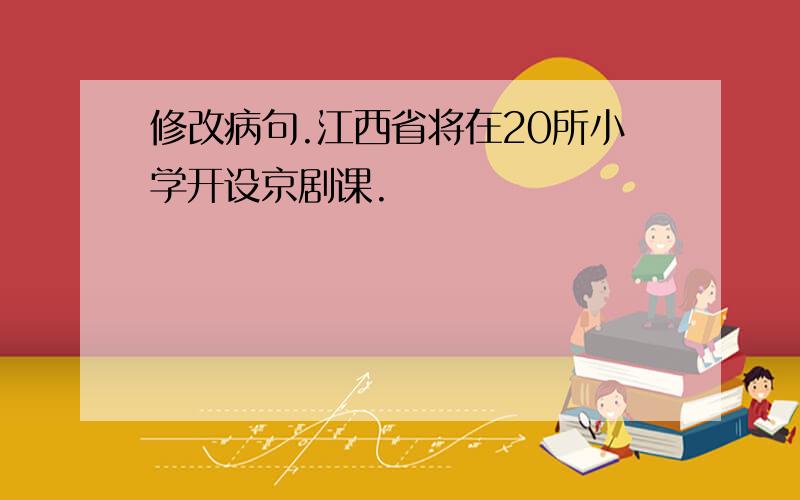 修改病句.江西省将在20所小学开设京剧课.