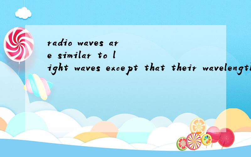 radio waves are similar to light waves except that their wavelength is much greater.和sometimes you