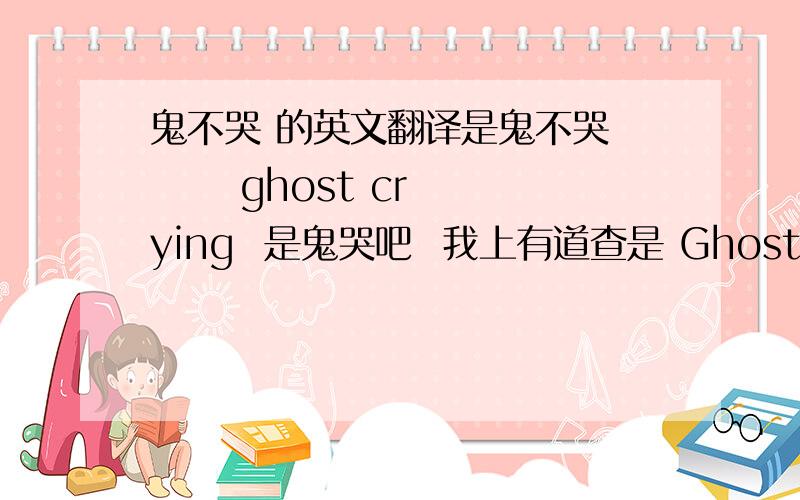 鬼不哭 的英文翻译是鬼不哭       ghost crying  是鬼哭吧  我上有道查是 Ghosts cry    到底是什么啊