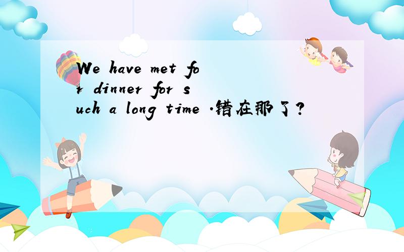 We have met for dinner for such a long time .错在那了?
