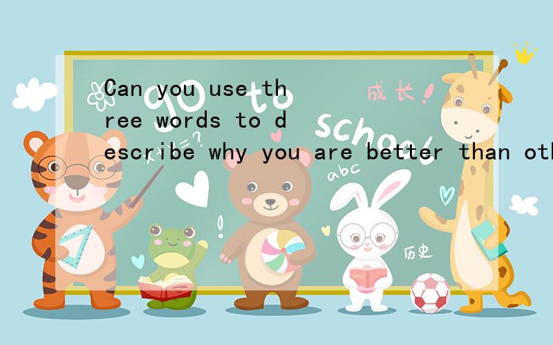 Can you use three words to describe why you are better than other competitiors翻译