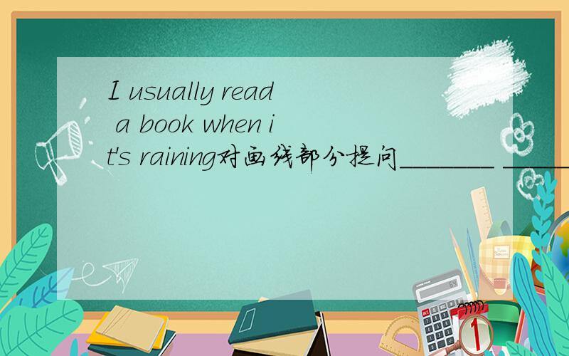 I usually read a book when it's raining对画线部分提问_______ _______ you usually do whenit'sraining