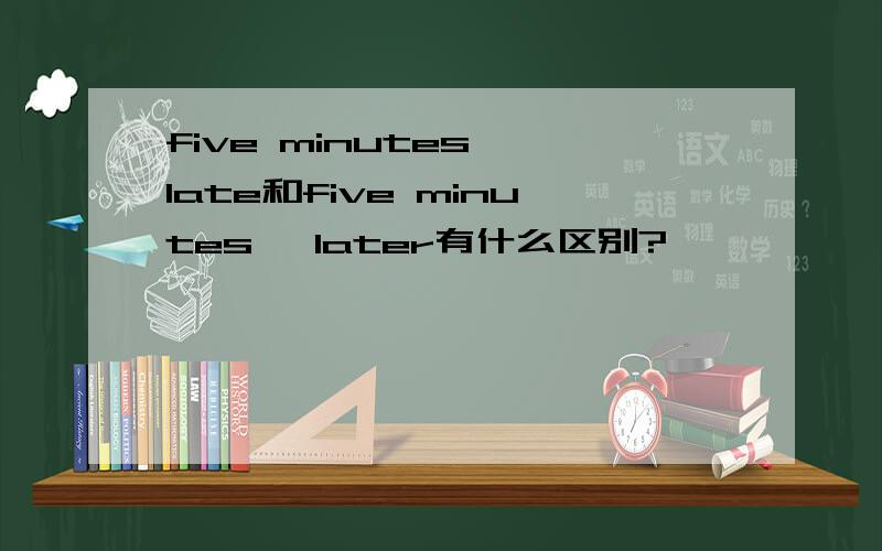 five minutes' late和five minutes' later有什么区别?