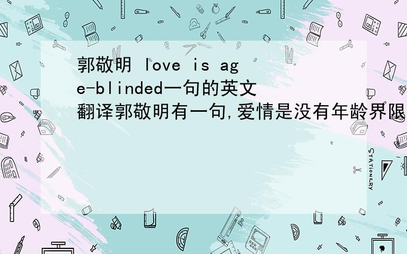 郭敬明 love is age-blinded一句的英文翻译郭敬明有一句,爱情是没有年龄界限,种族界限...（后面忘了）求这句的全句,及英文翻译（用了3次合成形容词）