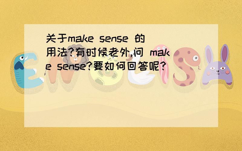 关于make sense 的用法?有时候老外,问 make sense?要如何回答呢?