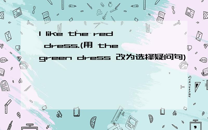 I like the red dress.(用 the green dress 改为选择疑问句)