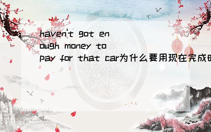 haven't got enough money to pay for that car为什么要用现在完成时