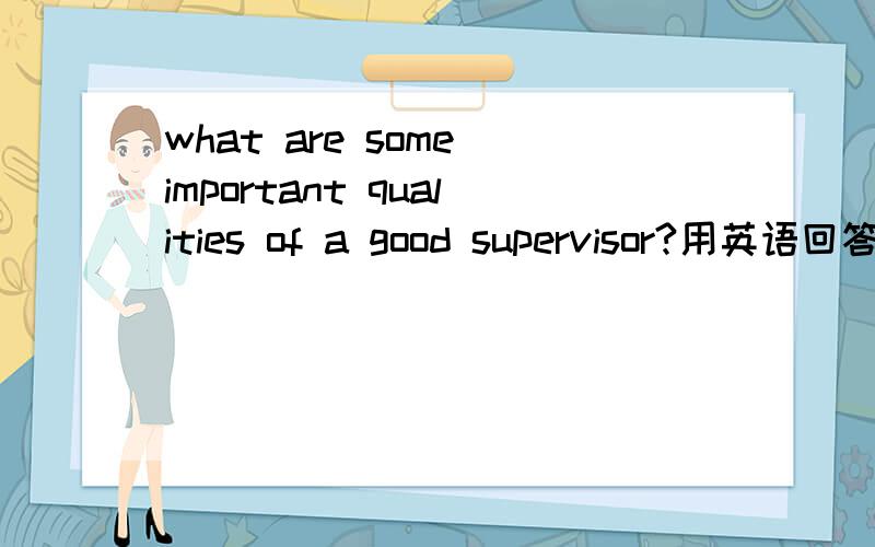 what are some important qualities of a good supervisor?用英语回答,大概80字左右,我有急用