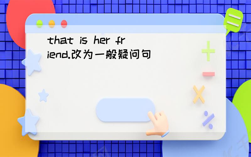 that is her friend.改为一般疑问句