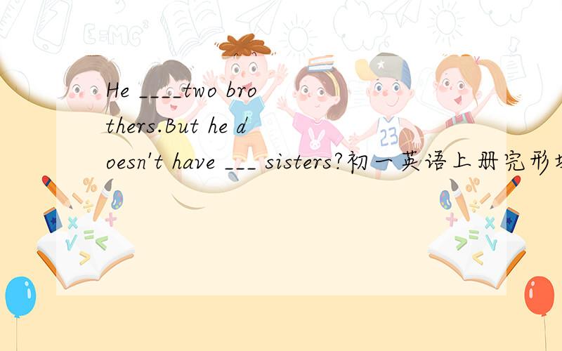 He ____two brothers.But he doesn't have ___ sisters?初一英语上册完形填空第二空是让选择的A.any B.a little C.a D.some