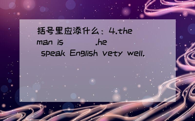 括号里应添什么：4.the man is ( ) .he speak English vety well.