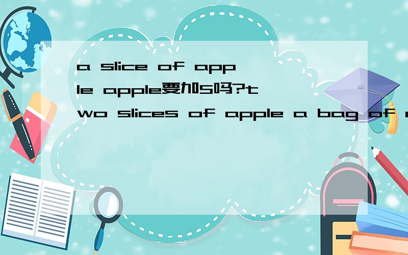 a slice of apple apple要加S吗?two slices of apple a bag of apples,apple肯定加S.因它不止一个