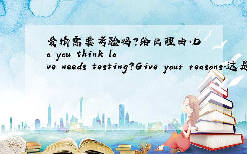 爱情需要考验吗?给出理由.Do you think love needs testing?Give your reasons.这是英语的一个oral report的课题.能用英语表述更好,用中文也没关系.